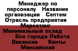 Менеджер по персоналу › Название организации ­ Септем › Отрасль предприятия ­ Маркетинг › Минимальный оклад ­ 25 000 - Все города Работа » Вакансии   . Ханты-Мансийский